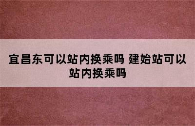 宜昌东可以站内换乘吗 建始站可以站内换乘吗